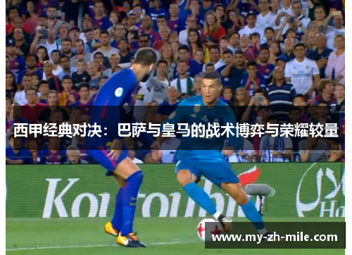西甲经典对决：巴萨与皇马的战术博弈与荣耀较量