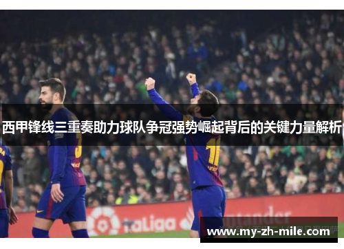 西甲锋线三重奏助力球队争冠强势崛起背后的关键力量解析 西甲锋线三重奏助力球队争冠强势崛起背后的关键力量解析