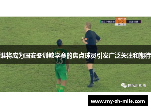 谁将成为国安冬训教学赛的焦点球员引发广泛关注和期待