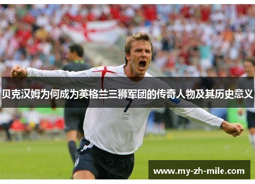 贝克汉姆为何成为英格兰三狮军团的传奇人物及其历史意义 贝克汉姆为何成为英格兰三狮军团的传奇人物及其历史意义