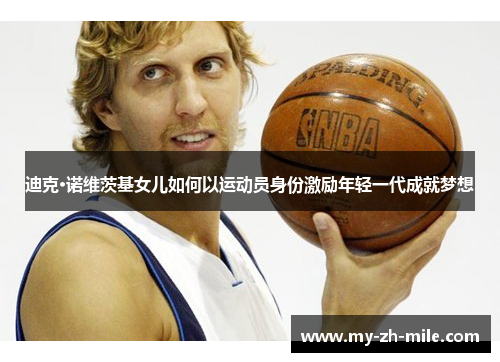 迪克·诺维茨基女儿如何以运动员身份激励年轻一代成就梦想 迪克·诺维茨基女儿如何以运动员身份激励年轻一代成就梦想