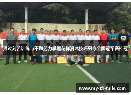 通过刻苦训练与不懈努力掌握花样滑冰技巧勇夺全国冠军赛桂冠