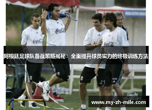 阿根廷足球队备战策略揭秘：全面提升球员实力的终极训练方法