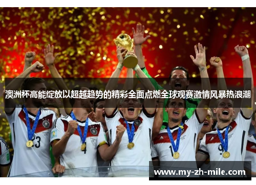 澳洲杯高能绽放以超越趋势的精彩全面点燃全球观赛激情风暴热浪潮