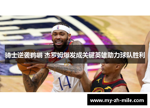 骑士逆袭鹈鹕 杰罗姆爆发成关键英雄助力球队胜利 骑士逆袭鹈鹕 杰罗姆爆发成关键英雄助力球队胜利