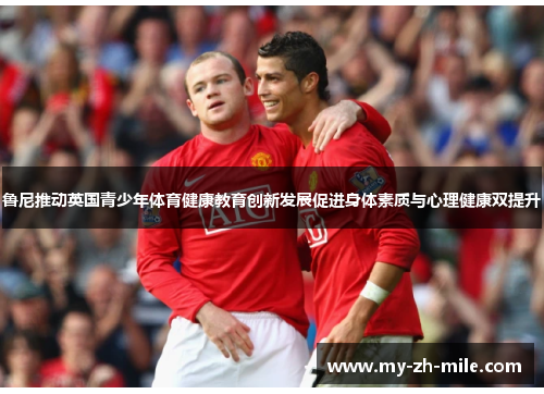 鲁尼推动英国青少年体育健康教育创新发展促进身体素质与心理健康双提升 鲁尼推动英国青少年体育健康教育创新发展促进身体素质与心理健康双提升
