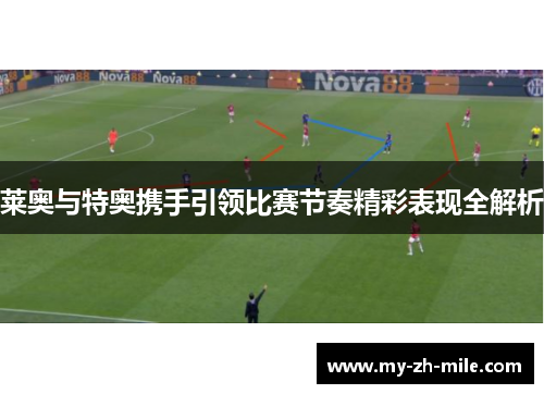 莱奥与特奥携手引领比赛节奏精彩表现全解析 莱奥与特奥携手引领比赛节奏精彩表现全解析