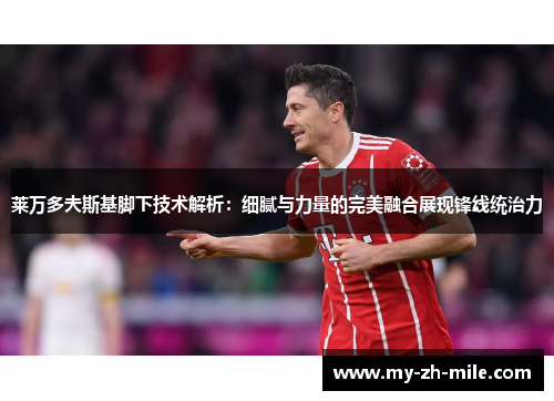 莱万多夫斯基脚下技术解析：细腻与力量的完美融合展现锋线统治力