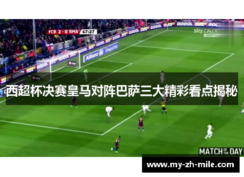 西超杯决赛皇马对阵巴萨三大精彩看点揭秘 西超杯决赛皇马对阵巴萨三大精彩看点揭秘