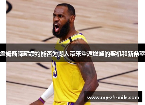 詹姆斯降薪续约能否为湖人带来重返巅峰的契机和新希望 詹姆斯降薪续约能否为湖人带来重返巅峰的契机和新希望