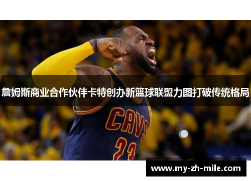 詹姆斯商业合作伙伴卡特创办新篮球联盟力图打破传统格局