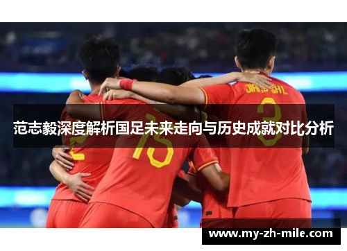 范志毅深度解析国足未来走向与历史成就对比分析 范志毅深度解析国足未来走向与历史成就对比分析