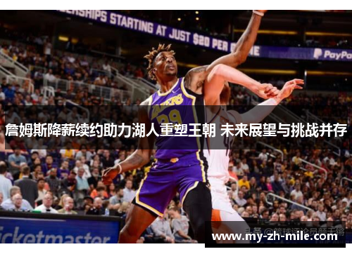 詹姆斯降薪续约助力湖人重塑王朝 未来展望与挑战并存