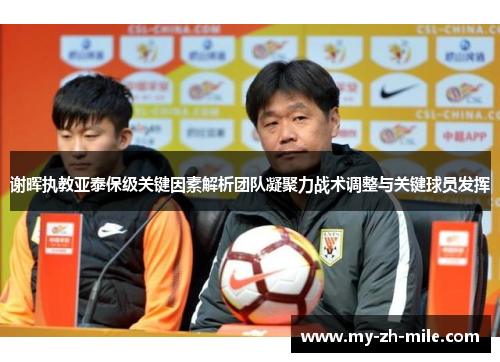 谢晖执教亚泰保级关键因素解析团队凝聚力战术调整与关键球员发挥 谢晖执教亚泰保级关键因素解析团队凝聚力战术调整与关键球员发挥