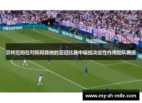 贝林厄姆在对阵阿森纳的亚冠比赛中展现决定性作用助队晋级 贝林厄姆在对阵阿森纳的亚冠比赛中展现决定性作用助队晋级
