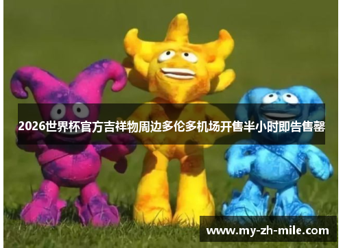 2026世界杯官方吉祥物周边多伦多机场开售半小时即告售罄 2026世界杯官方吉祥物周边多伦多机场开售半小时即告售罄