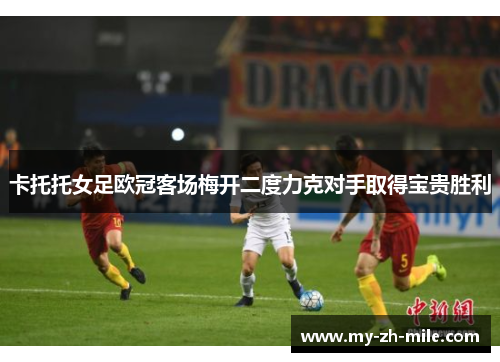 卡托托女足欧冠客场梅开二度力克对手取得宝贵胜利 卡托托女足欧冠客场梅开二度力克对手取得宝贵胜利