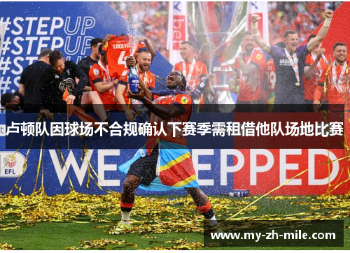 卢顿队因球场不合规确认下赛季需租借他队场地比赛 卢顿队因球场不合规确认下赛季需租借他队场地比赛