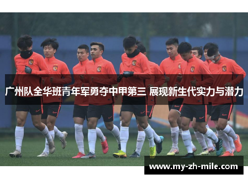 广州队全华班青年军勇夺中甲第三 展现新生代实力与潜力 广州队全华班青年军勇夺中甲第三 展现新生代实力与潜力