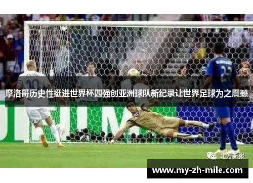 摩洛哥历史性挺进世界杯四强创亚洲球队新纪录让世界足球为之震撼 摩洛哥历史性挺进世界杯四强创亚洲球队新纪录让世界足球为之震撼