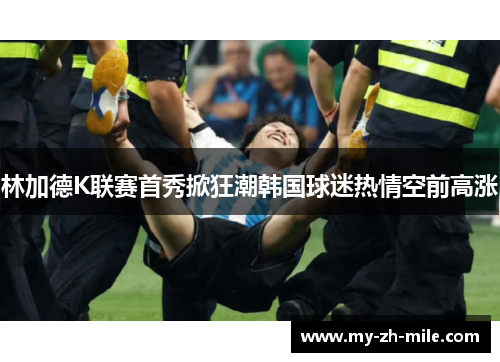 林加德K联赛首秀掀狂潮韩国球迷热情空前高涨