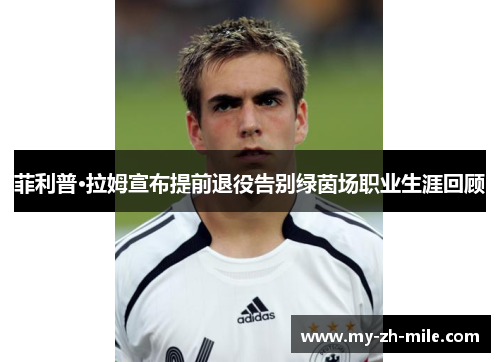 菲利普·拉姆宣布提前退役告别绿茵场职业生涯回顾