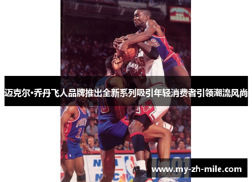 迈克尔·乔丹飞人品牌推出全新系列吸引年轻消费者引领潮流风尚