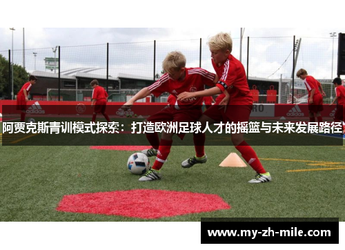 阿贾克斯青训模式探索:打造欧洲足球人才的摇篮与未来发展路径 阿贾克斯青训模式探索:打造欧洲足球人才的摇篮与未来发展路径