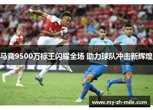 马竞9500万标王闪耀全场 助力球队冲击新辉煌 马竞9500万标王闪耀全场 助力球队冲击新辉煌