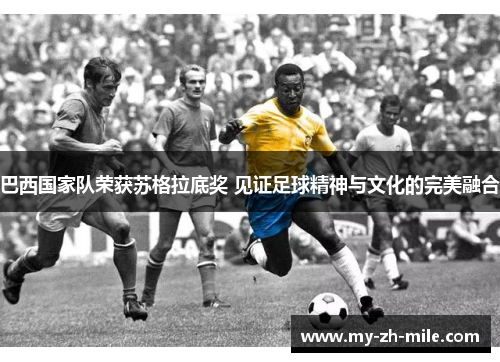 巴西国家队荣获苏格拉底奖 见证足球精神与文化的完美融合 巴西国家队荣获苏格拉底奖 见证足球精神与文化的完美融合