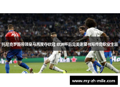托尼克罗斯带领皇马再度夺欧冠 欧洲杯后完美谢幕书写传奇职业生涯 托尼克罗斯带领皇马再度夺欧冠 欧洲杯后完美谢幕书写传奇职业生涯